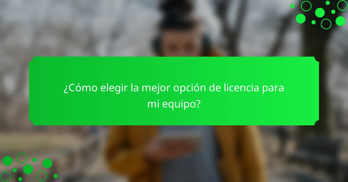 ¿Cómo elegir la mejor opción de licencia para mi equipo?