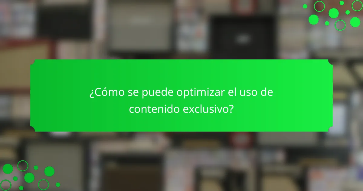 ¿Cómo se puede optimizar el uso de contenido exclusivo?