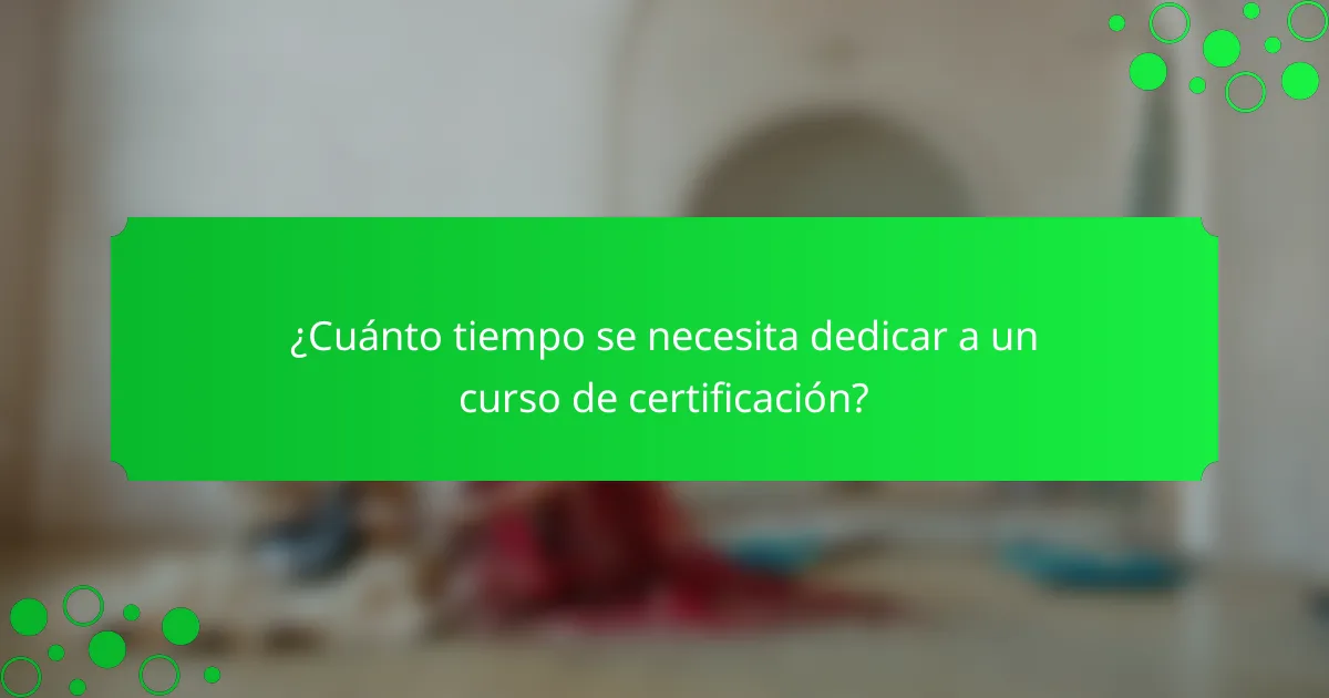 ¿Cuánto tiempo se necesita dedicar a un curso de certificación?