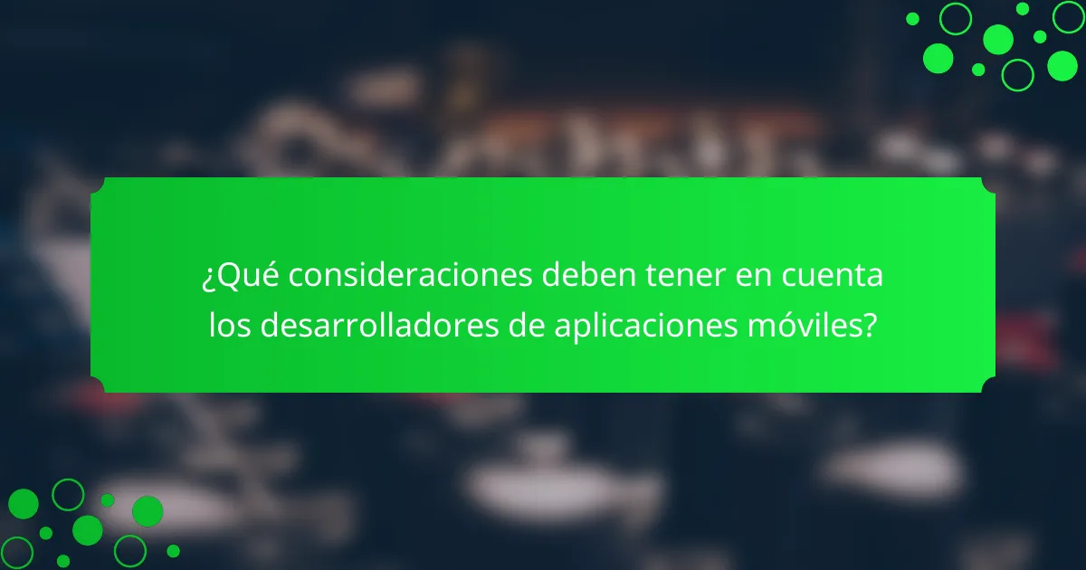 ¿Qué consideraciones deben tener en cuenta los desarrolladores de aplicaciones móviles?