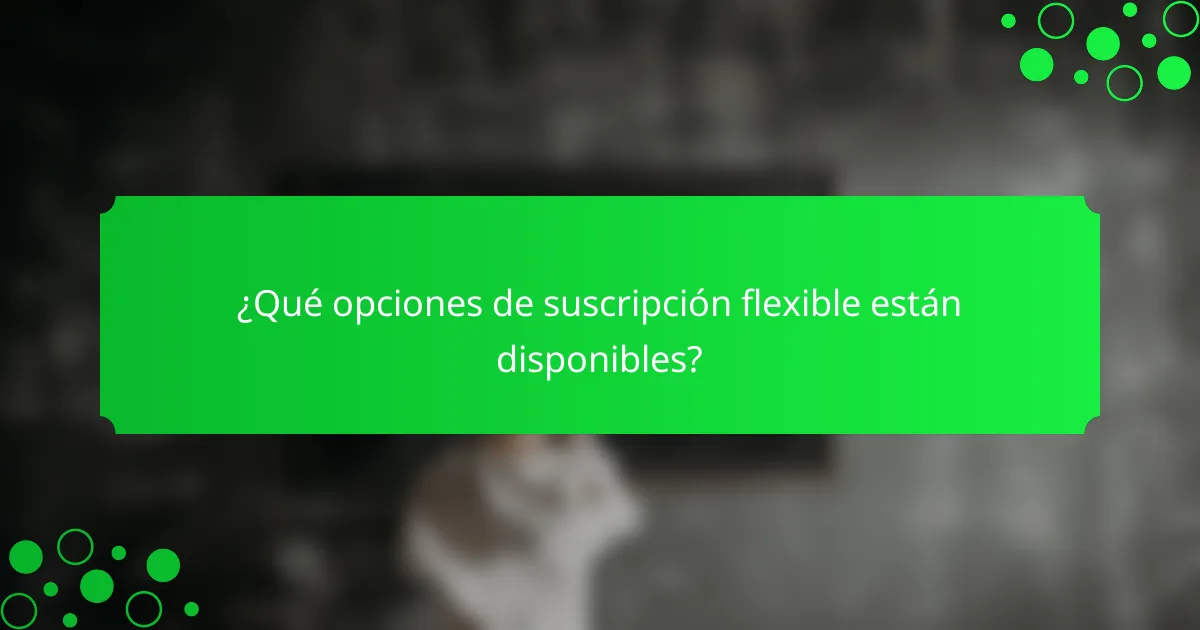 ¿Qué opciones de suscripción flexible están disponibles?